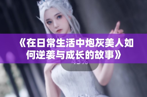 《在日常生活中炮灰美人如何逆襲與成長的故事》