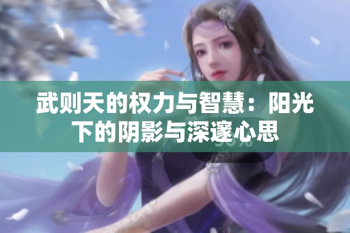 武則天的權力與智慧：陽光下的陰影與深邃心思
