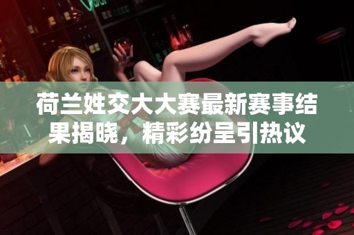 荷蘭姓交大大賽最新賽事結果揭曉，精彩紛呈引熱議