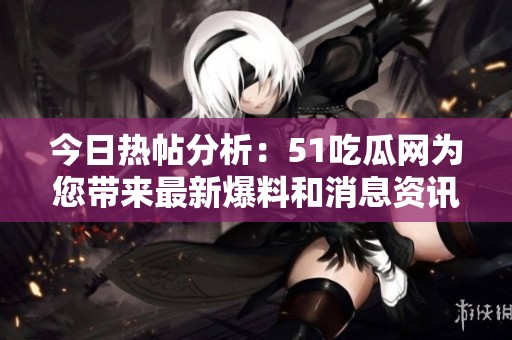 今日熱帖分析：51吃瓜網(wǎng)為您帶來(lái)最新爆料和消息資訊