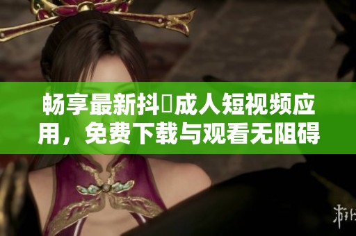 暢享最新抖抈成人短視頻應用，免費下載與觀看無阻礙