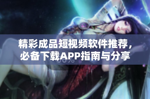 精彩成品短視頻軟件推薦，必備下載APP指南與分享