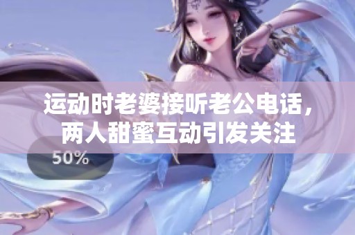 運(yùn)動(dòng)時(shí)老婆接聽老公電話，兩人甜蜜互動(dòng)引發(fā)關(guān)注