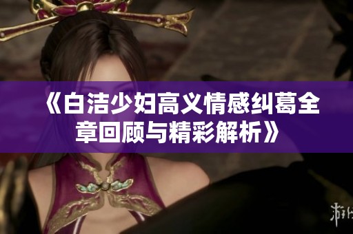 《白潔少婦高義情感糾葛全章回顧與精彩解析》