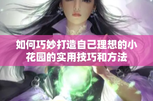 如何巧妙打造自己理想的小花園的實用技巧和方法