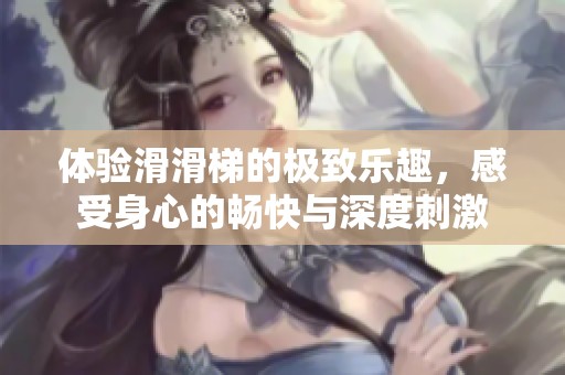 體驗(yàn)滑滑梯的極致樂趣，感受身心的暢快與深度刺激