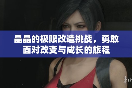 晶晶的極限改造挑戰，勇敢面對改變與成長的旅程