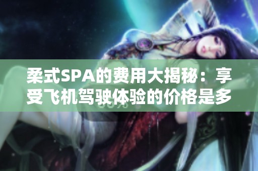 柔式SPA的費(fèi)用大揭秘：享受飛機(jī)駕駛體驗(yàn)的價(jià)格是多少