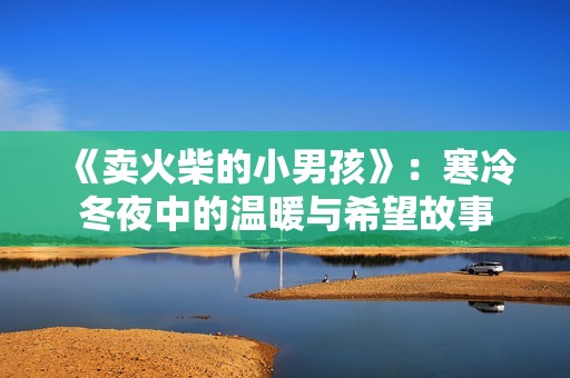 《賣火柴的小男孩》：寒冷冬夜中的溫暖與希望故事