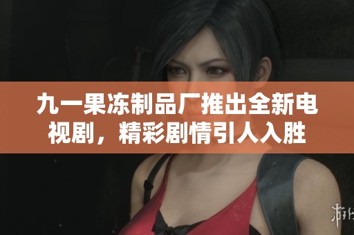 九一果凍制品廠推出全新電視劇，精彩劇情引人入勝