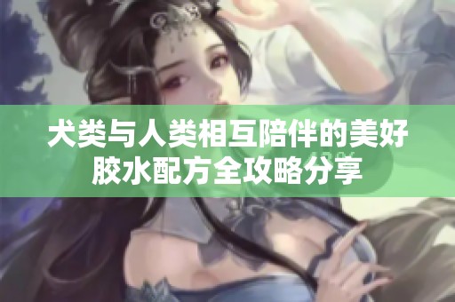 犬類與人類相互陪伴的美好膠水配方全攻略分享
