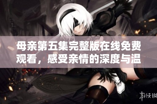 母親第五集完整版在線免費(fèi)觀看，感受親情的深度與溫暖