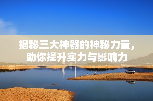 揭秘三大神器的神秘力量，助你提升實力與影響力