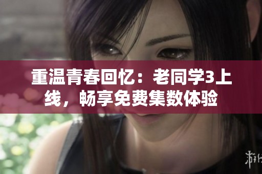 重溫青春回憶：老同學3上線，暢享免費集數體驗