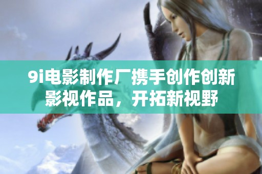 9i電影制作廠攜手創作創新影視作品，開拓新視野