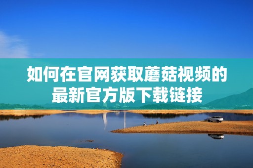 如何在官網(wǎng)獲取蘑菇視頻的最新官方版下載鏈接