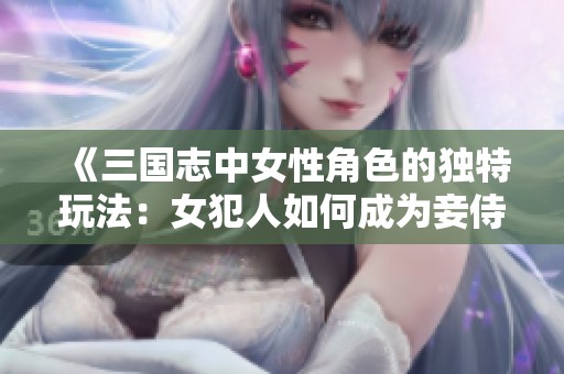 《三國志中女性角色的獨特玩法：女犯人如何成為妾侍》