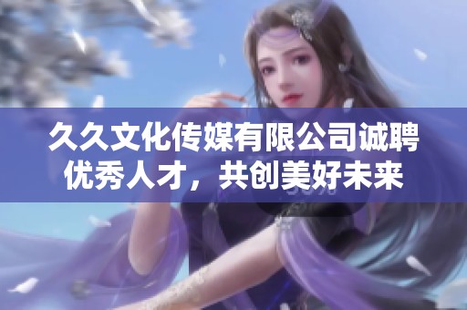 久久文化傳媒有限公司誠(chéng)聘優(yōu)秀人才，共創(chuàng)美好未來(lái)