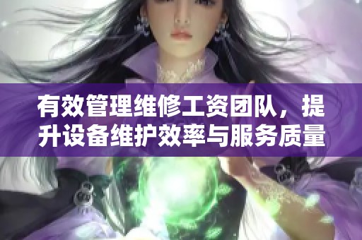 有效管理維修工資團隊，提升設(shè)備維護效率與服務(wù)質(zhì)量