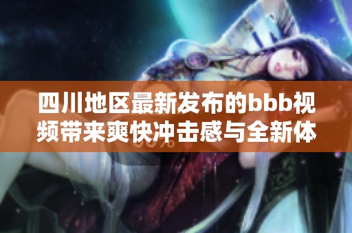 四川地區(qū)最新發(fā)布的bbb視頻帶來爽快沖擊感與全新體驗