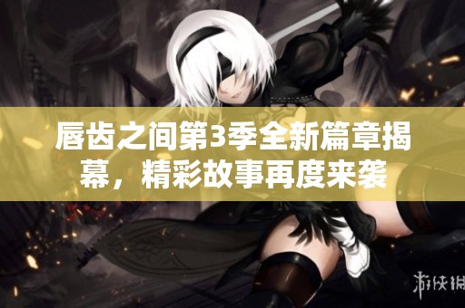 唇齒之間第3季全新篇章揭幕，精彩故事再度來襲