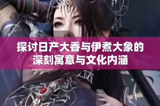 探討日產大香與伊煮大象的深刻寓意與文化內涵