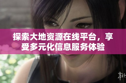 探索大地資源在線平臺，享受多元化信息服務體驗