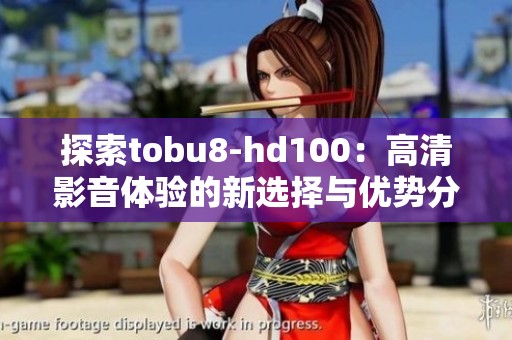 探索tobu8-hd100：高清影音體驗的新選擇與優勢分析