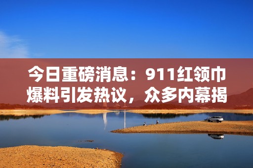 今日重磅消息：911紅領(lǐng)巾爆料引發(fā)熱議，眾多內(nèi)幕揭曉