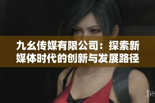 九幺傳媒有限公司：探索新媒體時代的創新與發展路徑