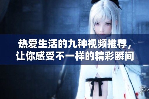 熱愛生活的九種視頻推薦，讓你感受不一樣的精彩瞬間