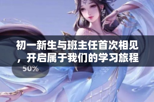 初一新生與班主任首次相見，開啟屬于我們的學習旅程