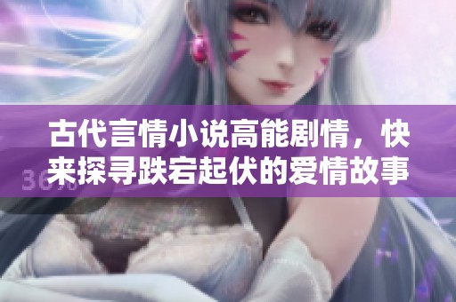古代言情小說高能劇情，快來探尋跌宕起伏的愛情故事
