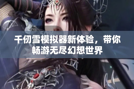 千仞雪模擬器新體驗(yàn)，帶你暢游無盡幻想世界