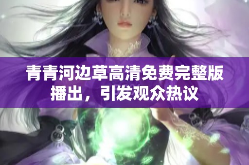 青青河邊草高清免費(fèi)完整版播出，引發(fā)觀眾熱議