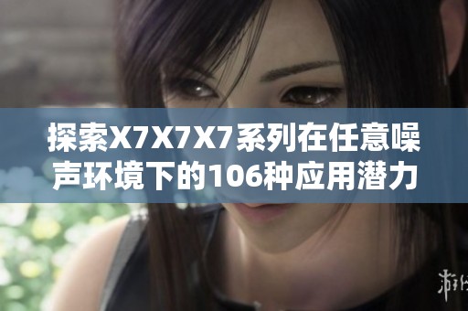 探索X7X7X7系列在任意噪聲環(huán)境下的106種應(yīng)用潛力
