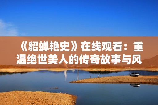 《貂蟬艷史》在線觀看：重溫絕世美人的傳奇故事與風云歲月