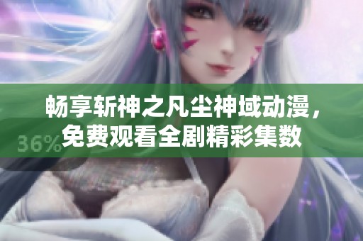 暢享斬神之凡塵神域動漫，免費觀看全劇精彩集數