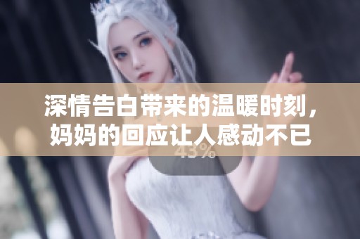 深情告白帶來的溫暖時(shí)刻，媽媽的回應(yīng)讓人感動(dòng)不已
