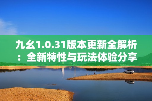 九幺1.0.31版本更新全解析：全新特性與玩法體驗分享