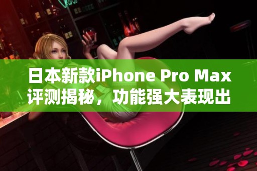 日本新款iPhone Pro Max評測揭秘，功能強大表現(xiàn)出色