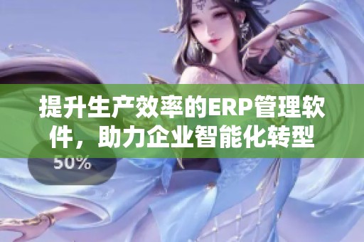 提升生產(chǎn)效率的ERP管理軟件，助力企業(yè)智能化轉(zhuǎn)型
