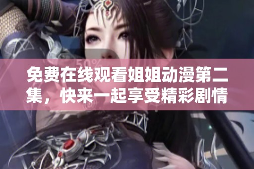 免費在線觀看姐姐動漫第二集，快來一起享受精彩劇情吧