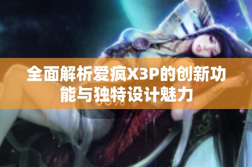全面解析愛瘋X3P的創新功能與獨特設計魅力