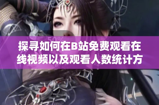 探尋如何在B站免費觀看在線視頻以及觀看人數統計方法