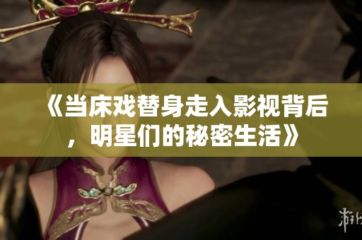 《當床戲替身走入影視背后，明星們的秘密生活》