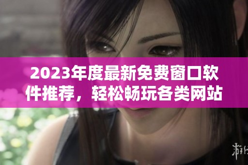 2023年度最新免費(fèi)窗口軟件推薦，輕松暢玩各類(lèi)網(wǎng)站
