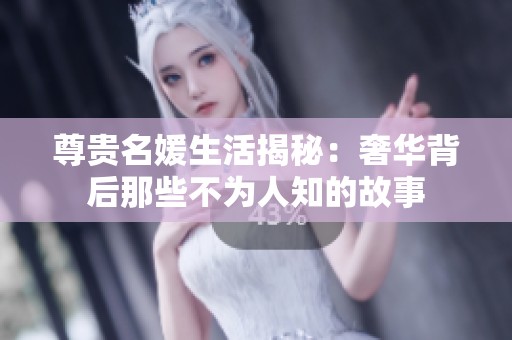 尊貴名媛生活揭秘：奢華背后那些不為人知的故事
