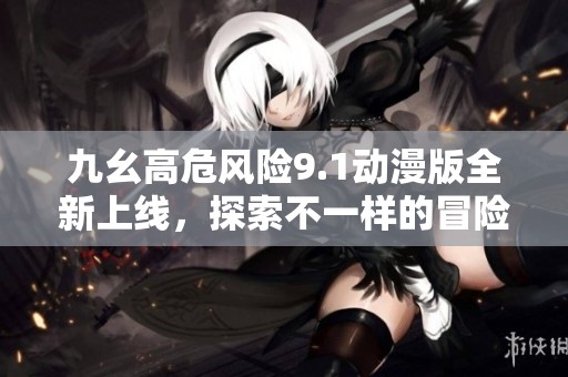 九幺高危風(fēng)險(xiǎn)9.1動(dòng)漫版全新上線，探索不一樣的冒險(xiǎn)旅程