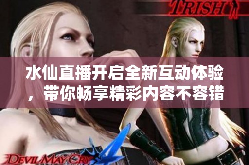 水仙直播開啟全新互動體驗，帶你暢享精彩內(nèi)容不容錯過